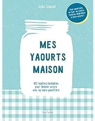 Mes yaourts Maison : 80 recettes inratables pour devenir un pro avec ou sans yaourtière