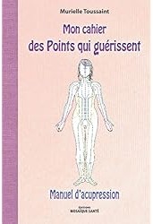 Mon cahier des points qui guérissent : Manuel d'acupression : Murielle Toussaint